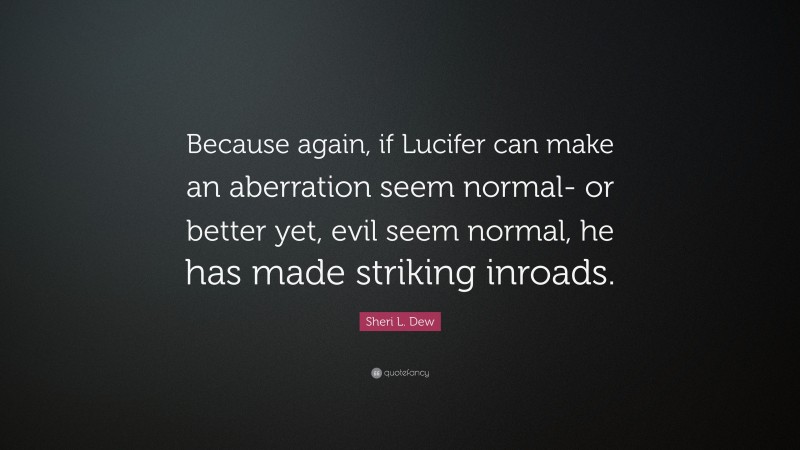 Sheri L. Dew Quote: “Because again, if Lucifer can make an aberration seem normal- or better yet, evil seem normal, he has made striking inroads.”