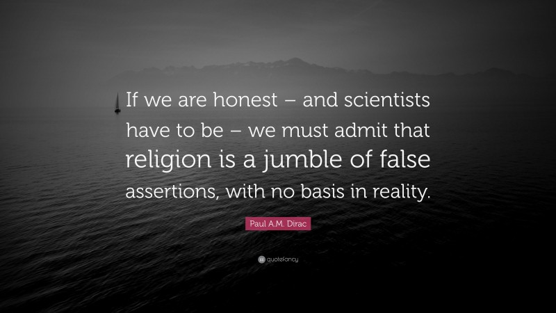 Paul A.M. Dirac Quote: “If we are honest – and scientists have to be – we must admit that religion is a jumble of false assertions, with no basis in reality.”