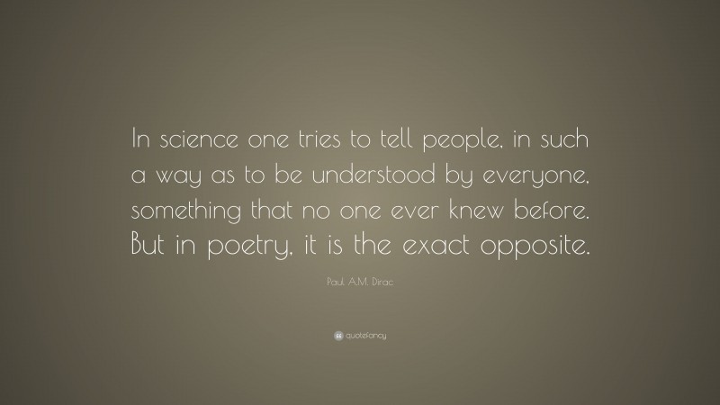 Paul A.M. Dirac Quote: “In science one tries to tell people, in such a way as to be understood by everyone, something that no one ever knew before. But in poetry, it is the exact opposite.”