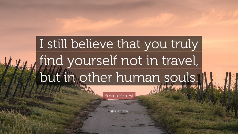 Emma Forrest Quote: “I still believe that you truly find yourself not in travel, but in other human souls.”