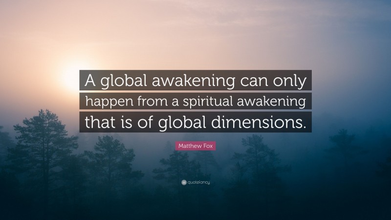 Matthew Fox Quote: “A global awakening can only happen from a spiritual awakening that is of global dimensions.”