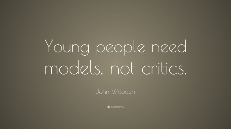 John Wooden Quote: “Young people need models, not critics.”