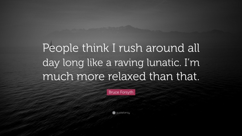 Bruce Forsyth Quote: “People think I rush around all day long like a raving lunatic. I’m much more relaxed than that.”