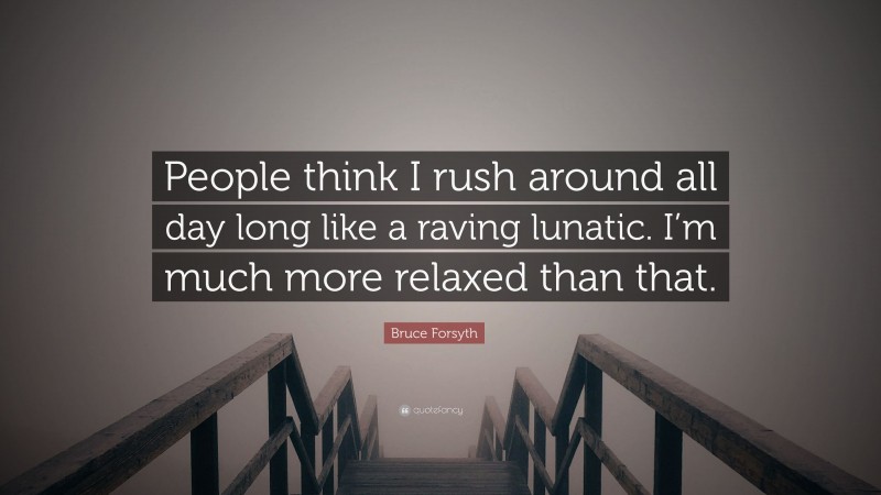 Bruce Forsyth Quote: “People think I rush around all day long like a raving lunatic. I’m much more relaxed than that.”