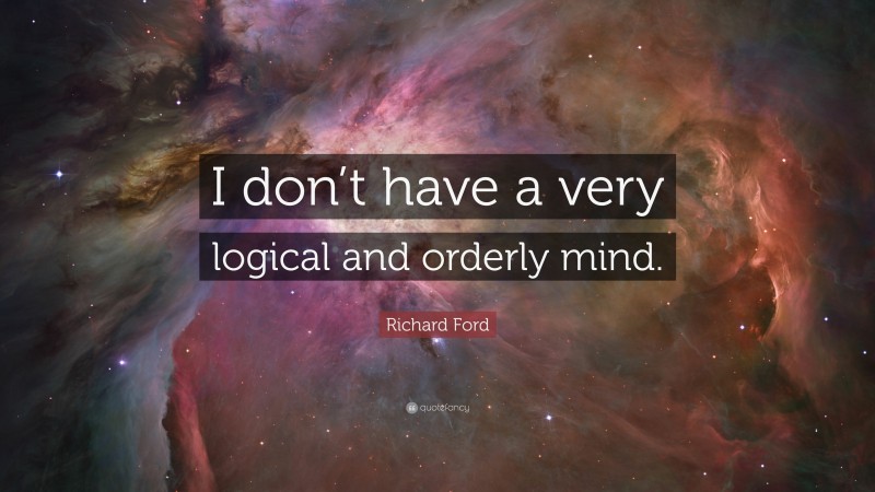 Richard Ford Quote: “I don’t have a very logical and orderly mind.”