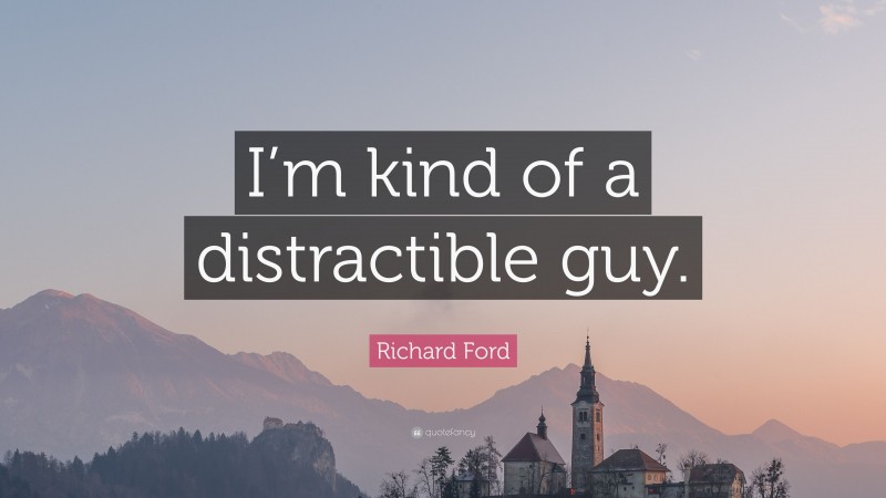 Richard Ford Quote: “I’m kind of a distractible guy.”