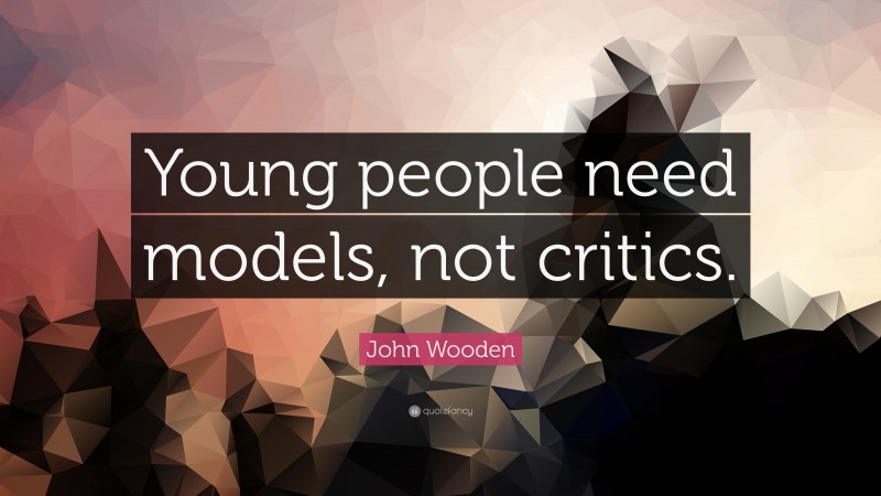 John Wooden Quote: “Young people need models, not critics.”