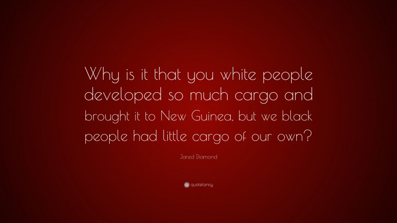 Jared Diamond Quote: “Why is it that you white people developed so much cargo and brought it to New Guinea, but we black people had little cargo of our own?”