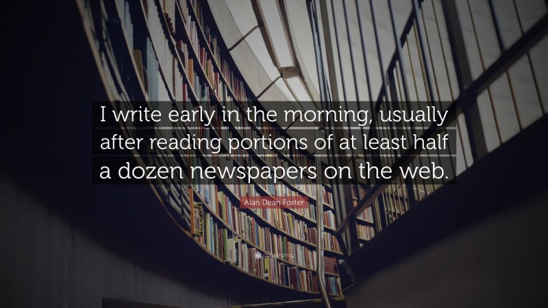 Alan Dean Foster Quote: “I write early in the morning, usually after reading portions of at least half a dozen newspapers on the web.”