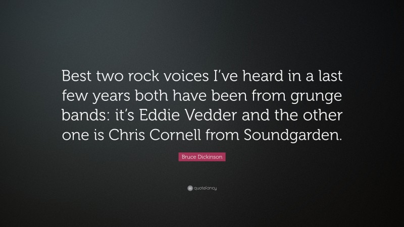 Bruce Dickinson Quote: “Best two rock voices I’ve heard in a last few years both have been from grunge bands: it’s Eddie Vedder and the other one is Chris Cornell from Soundgarden.”