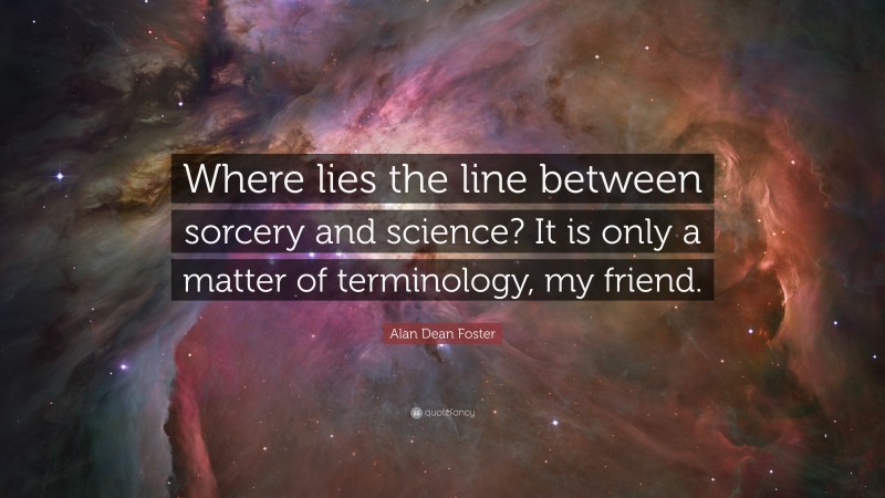 Alan Dean Foster Quote: “Where lies the line between sorcery and science? It is only a matter of terminology, my friend.”