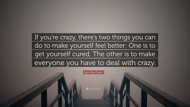 Alan Dean Foster Quote: “If you’re crazy, there’s two things you can do to make yourself feel better: One is to get yourself cured. The other is to make everyone you have to deal with crazy.”