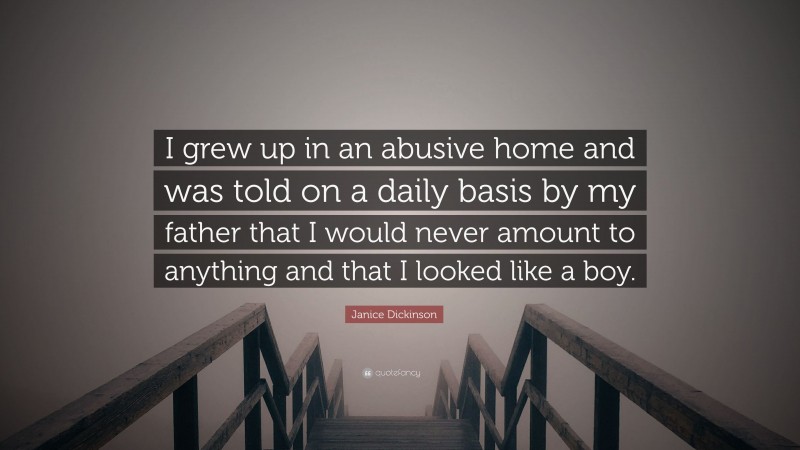 Janice Dickinson Quote: “I grew up in an abusive home and was told on a daily basis by my father that I would never amount to anything and that I looked like a boy.”