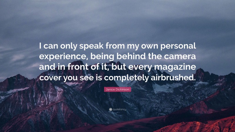 Janice Dickinson Quote: “I can only speak from my own personal experience, being behind the camera and in front of it, but every magazine cover you see is completely airbrushed.”