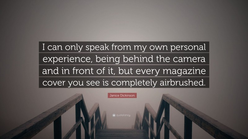 Janice Dickinson Quote: “I can only speak from my own personal experience, being behind the camera and in front of it, but every magazine cover you see is completely airbrushed.”