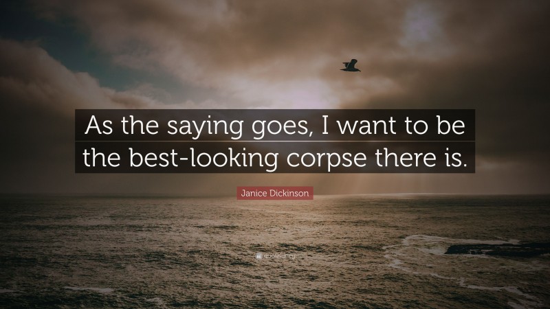 Janice Dickinson Quote: “As the saying goes, I want to be the best-looking corpse there is.”