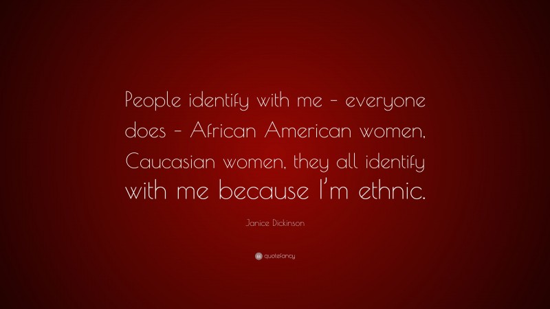 Janice Dickinson Quote: “People identify with me – everyone does – African American women, Caucasian women, they all identify with me because I’m ethnic.”