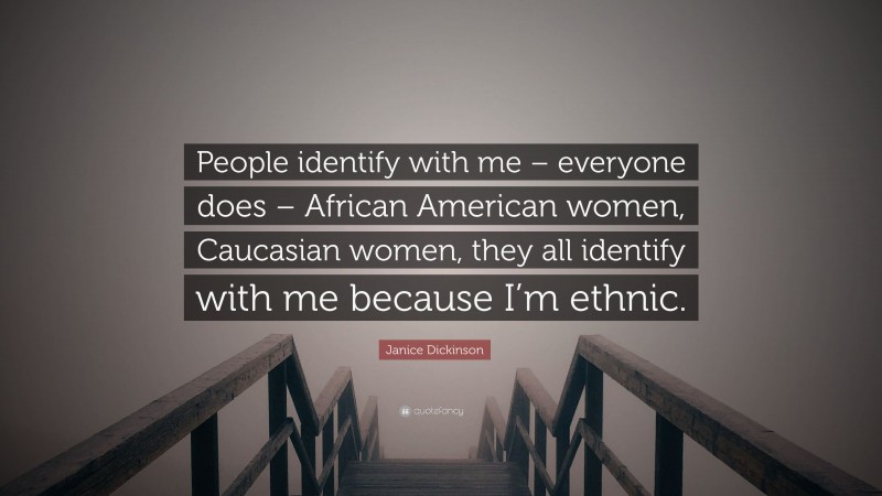 Janice Dickinson Quote: “People identify with me – everyone does – African American women, Caucasian women, they all identify with me because I’m ethnic.”