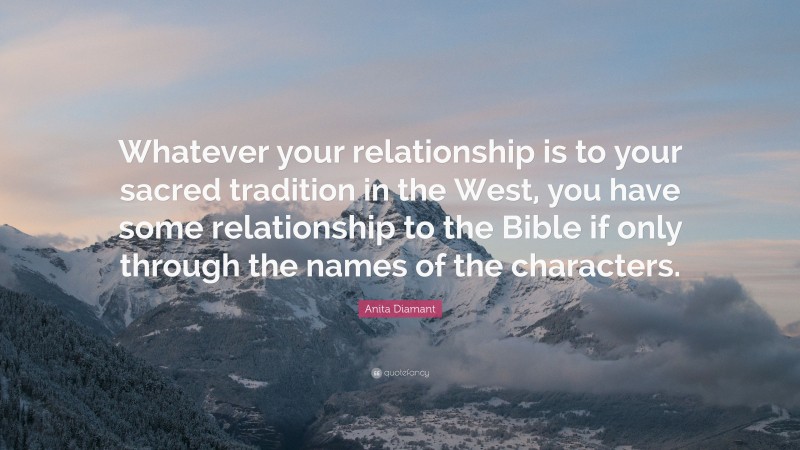 Anita Diamant Quote: “Whatever your relationship is to your sacred tradition in the West, you have some relationship to the Bible if only through the names of the characters.”