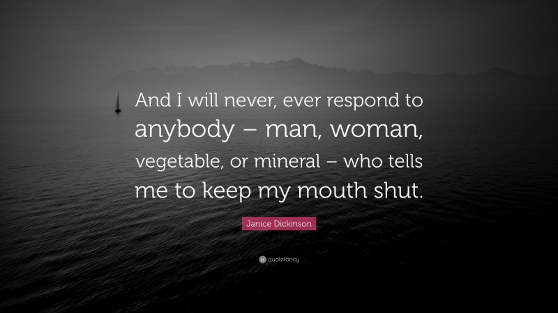 Janice Dickinson Quote: “And I will never, ever respond to anybody – man, woman, vegetable, or mineral – who tells me to keep my mouth shut.”