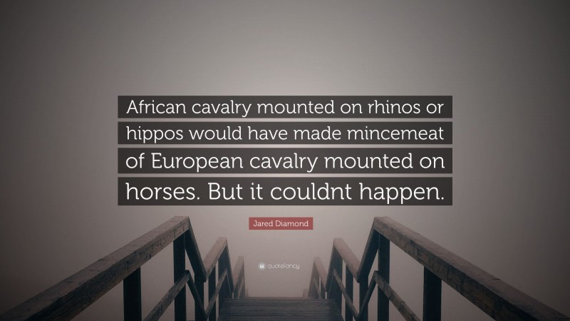 Jared Diamond Quote: “African cavalry mounted on rhinos or hippos would have made mincemeat of European cavalry mounted on horses. But it couldnt happen.”
