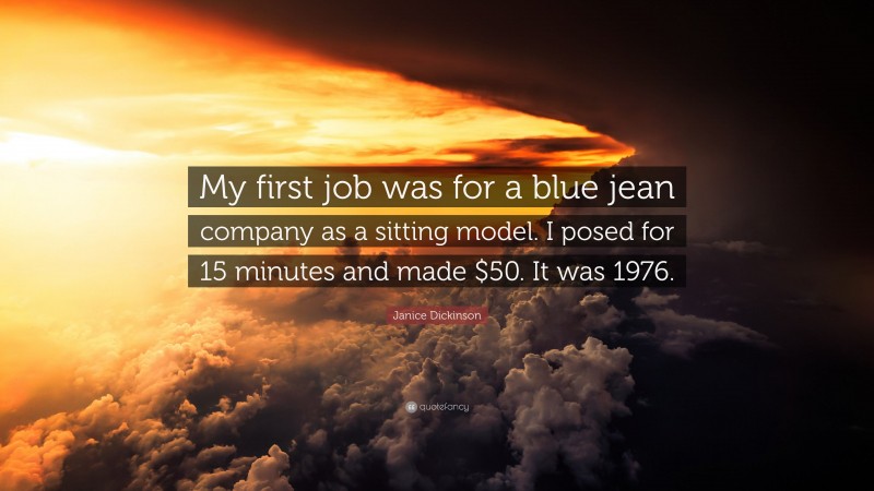 Janice Dickinson Quote: “My first job was for a blue jean company as a sitting model. I posed for 15 minutes and made $50. It was 1976.”