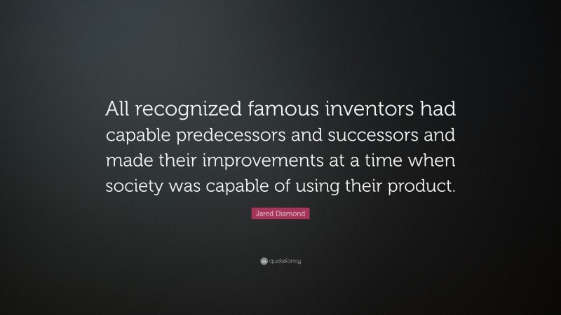 Jared Diamond Quote: “All recognized famous inventors had capable predecessors and successors and made their improvements at a time when society was capable of using their product.”