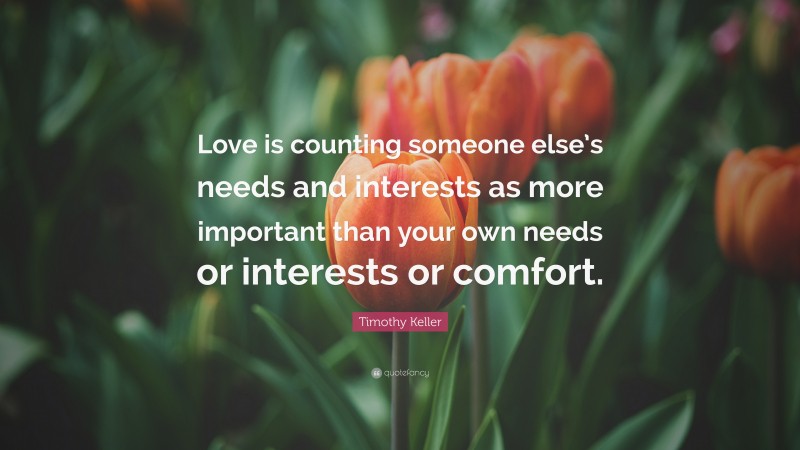 Timothy Keller Quote: “Love is counting someone else’s needs and interests as more important than your own needs or interests or comfort.”