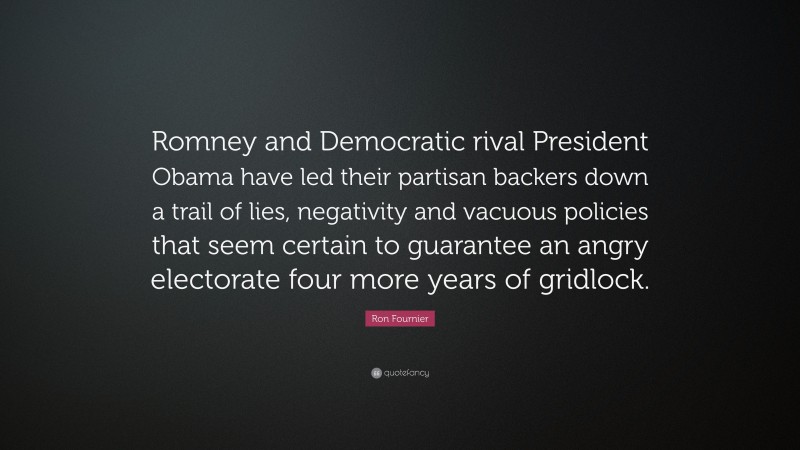 Ron Fournier Quote: “Romney and Democratic rival President Obama have led their partisan backers down a trail of lies, negativity and vacuous policies that seem certain to guarantee an angry electorate four more years of gridlock.”