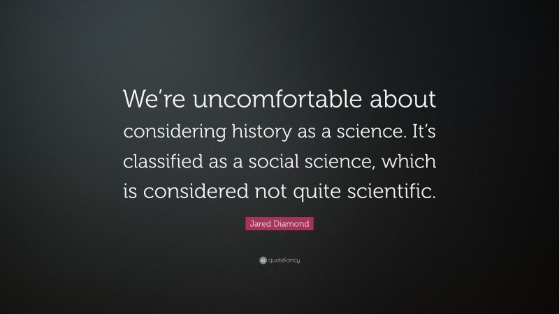 Jared Diamond Quote: “We’re uncomfortable about considering history as a science. It’s classified as a social science, which is considered not quite scientific.”
