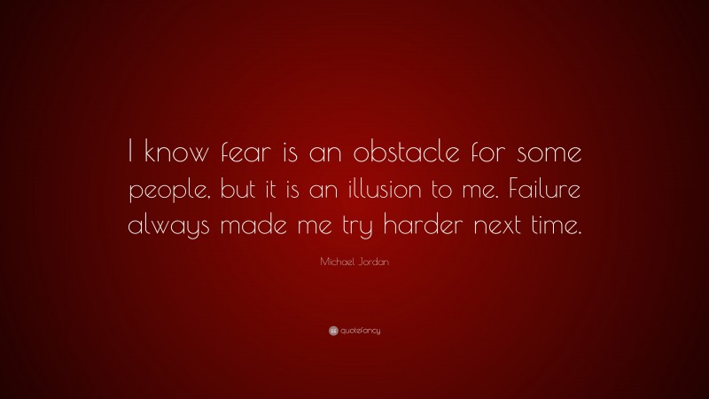 Michael Jordan Quote: “I know fear is an obstacle for some people, but it is an illusion to me. Failure always made me try harder next time.”