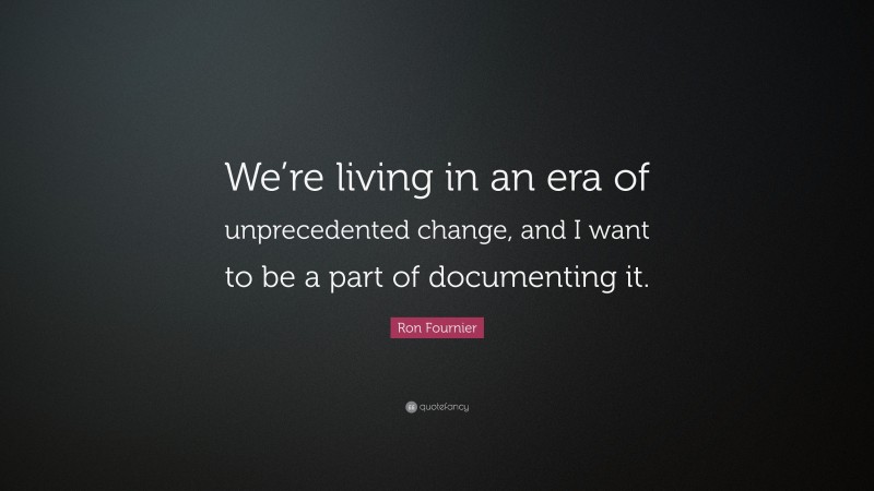 Ron Fournier Quote: “We’re living in an era of unprecedented change, and I want to be a part of documenting it.”