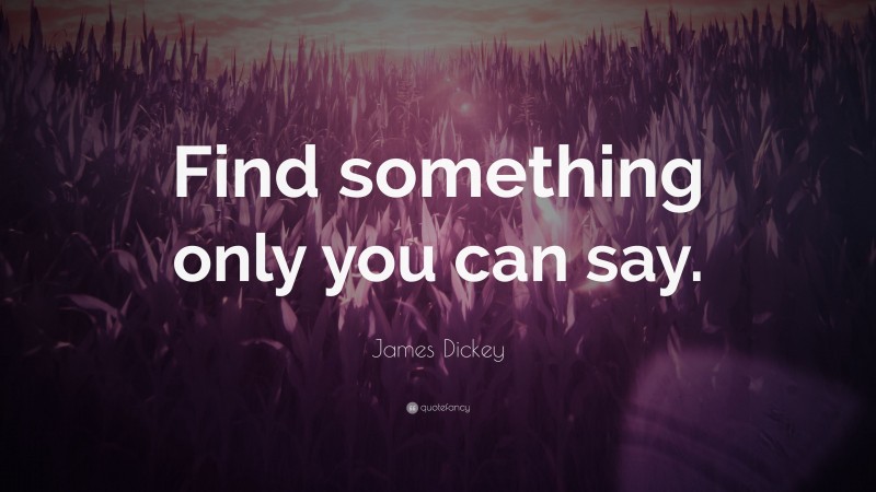 James Dickey Quote: “Find something only you can say.”