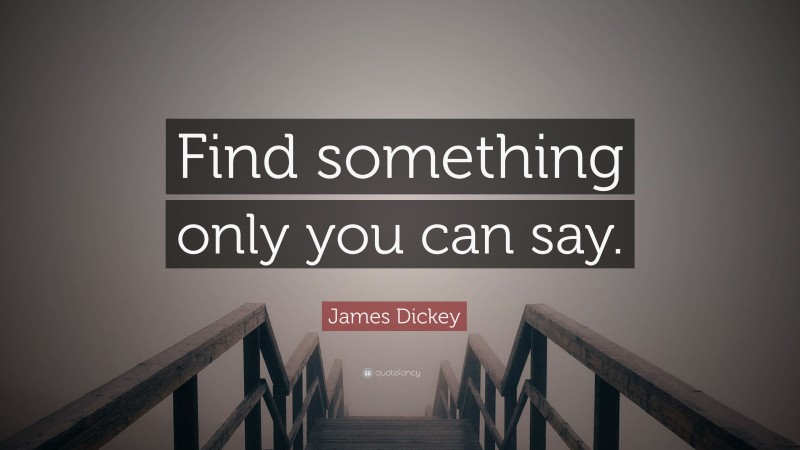 James Dickey Quote: “Find something only you can say.”
