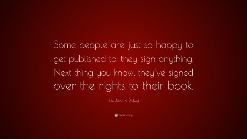 Eric Jerome Dickey Quote: “Some people are just so happy to get published to, they sign anything. Next thing you know, they’ve signed over the rights to their book.”