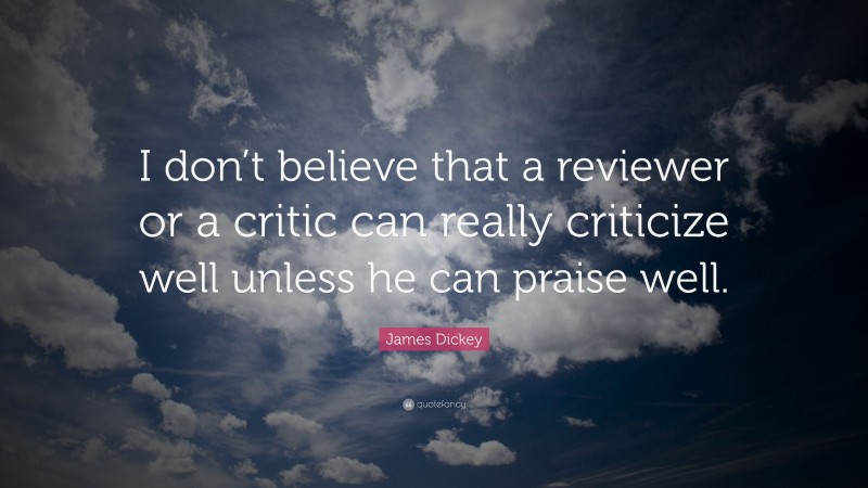 James Dickey Quote: “I don’t believe that a reviewer or a critic can really criticize well unless he can praise well.”