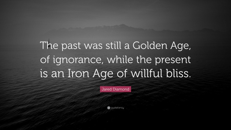 Jared Diamond Quote: “The past was still a Golden Age, of ignorance, while the present is an Iron Age of willful bliss.”