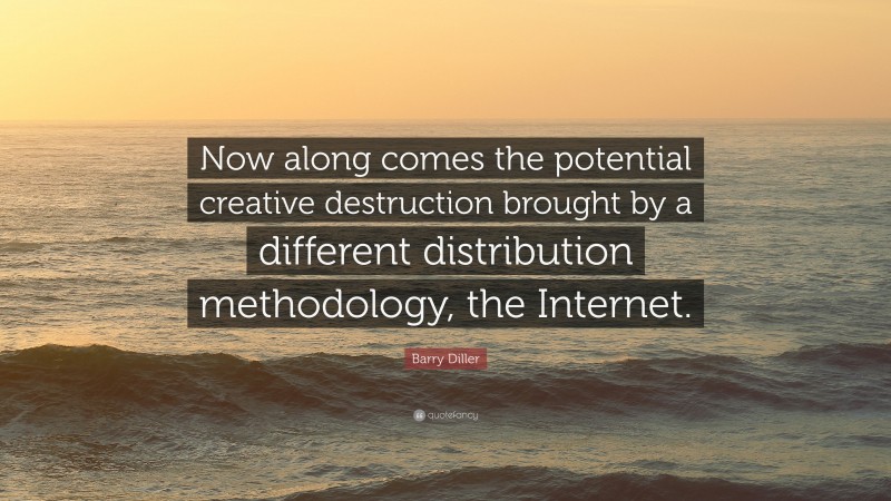 Barry Diller Quote: “Now along comes the potential creative destruction brought by a different distribution methodology, the Internet.”