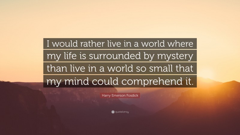 Harry Emerson Fosdick Quote: “I would rather live in a world where my life is surrounded by mystery than live in a world so small that my mind could comprehend it.”
