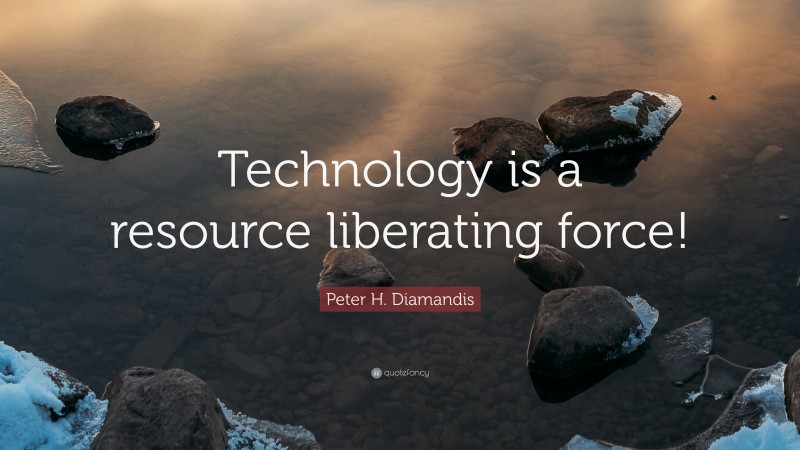 Peter H. Diamandis Quote: “Technology is a resource liberating force!”