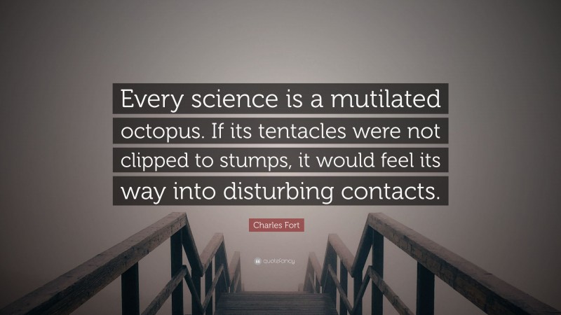 Charles Fort Quote: “Every science is a mutilated octopus. If its tentacles were not clipped to stumps, it would feel its way into disturbing contacts.”