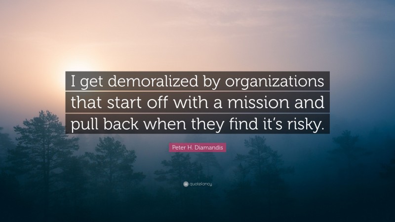 Peter H. Diamandis Quote: “I get demoralized by organizations that start off with a mission and pull back when they find it’s risky.”