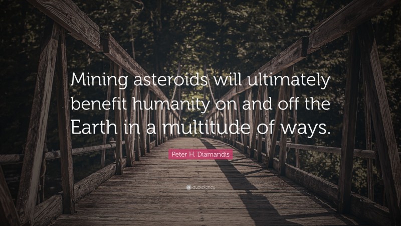 Peter H. Diamandis Quote: “Mining asteroids will ultimately benefit humanity on and off the Earth in a multitude of ways.”