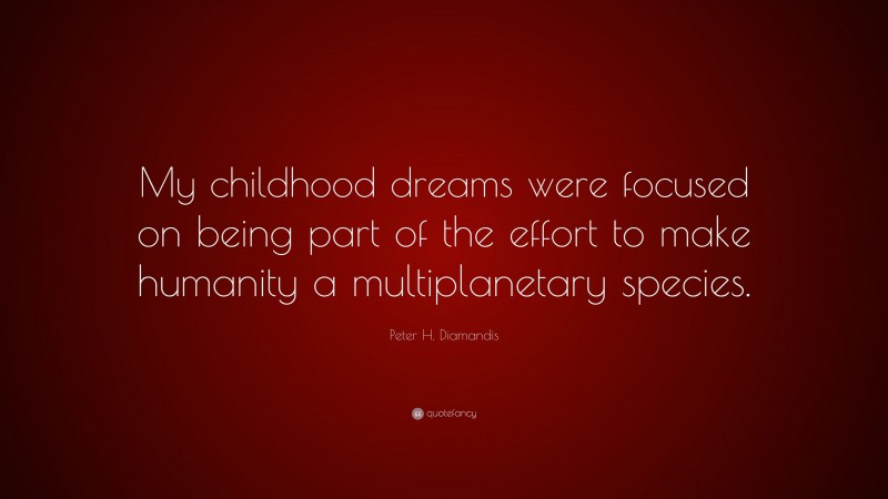 Peter H. Diamandis Quote: “My childhood dreams were focused on being part of the effort to make humanity a multiplanetary species.”