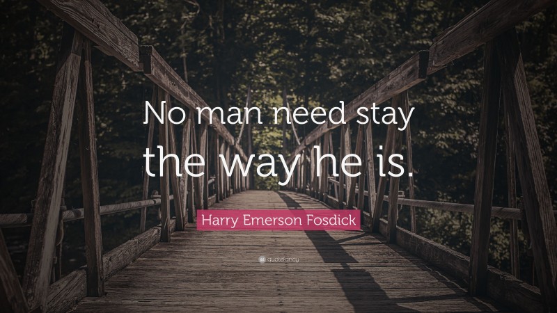 Harry Emerson Fosdick Quote: “No man need stay the way he is.”