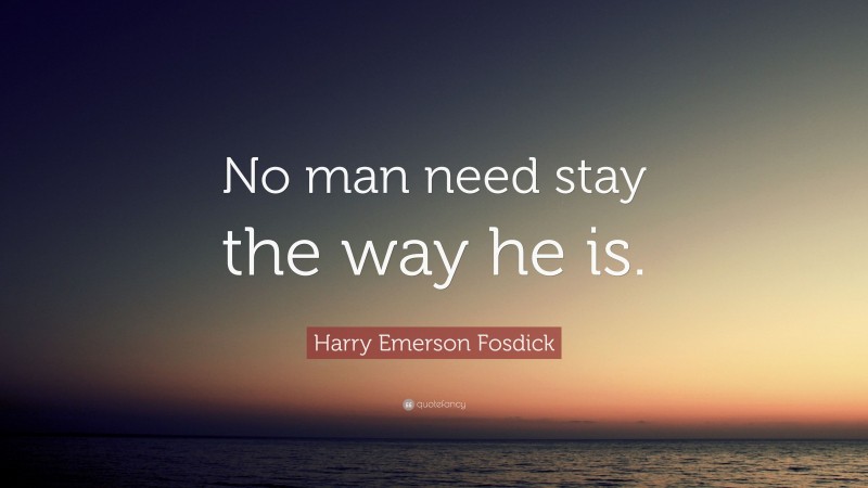 Harry Emerson Fosdick Quote: “No man need stay the way he is.”