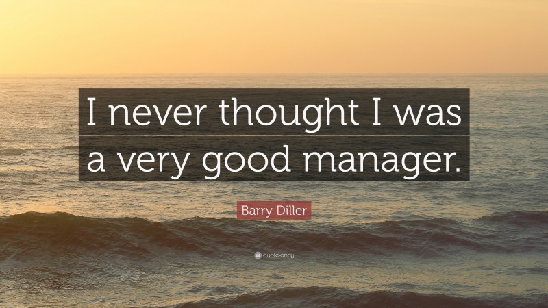 Barry Diller Quote: “I never thought I was a very good manager.”