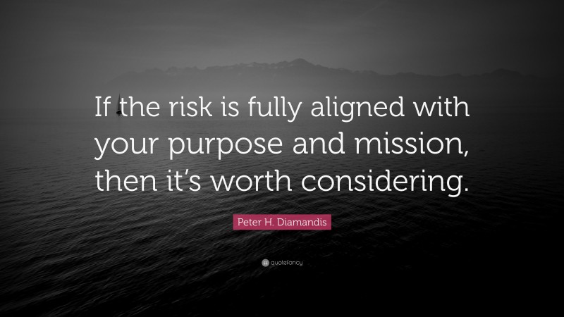 Peter H. Diamandis Quote: “If the risk is fully aligned with your purpose and mission, then it’s worth considering.”
