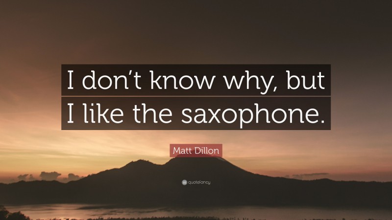 Matt Dillon Quote: “I don’t know why, but I like the saxophone.”