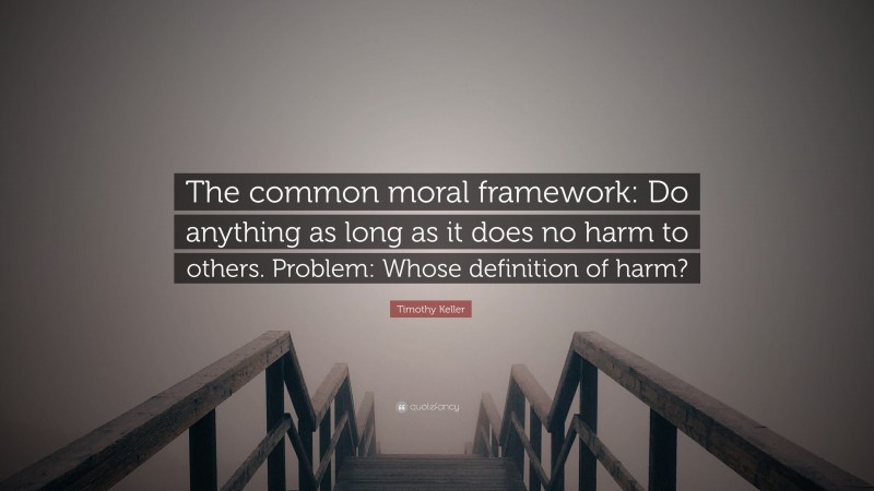 Timothy Keller Quote: “The common moral framework: Do anything as long as it does no harm to others. Problem: Whose definition of harm?”